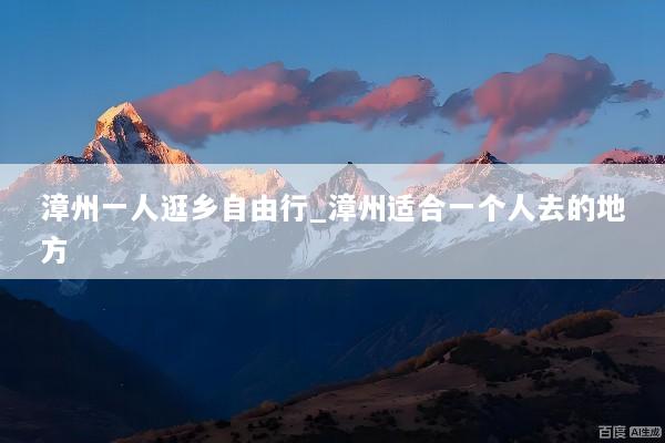 漳州一人逛乡自由行_漳州适合一个人去的地方
