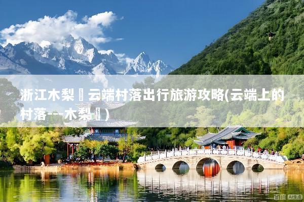 浙江木梨硔云端村落出行旅游攻略(云端上的村落---木梨硔)