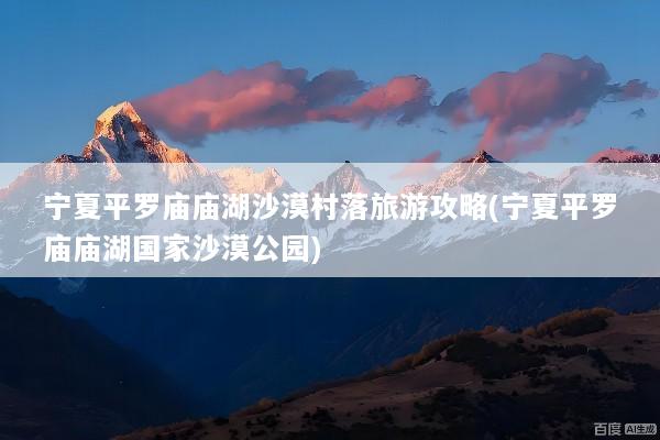 宁夏平罗庙庙湖沙漠村落旅游攻略(宁夏平罗庙庙湖国家沙漠公园)