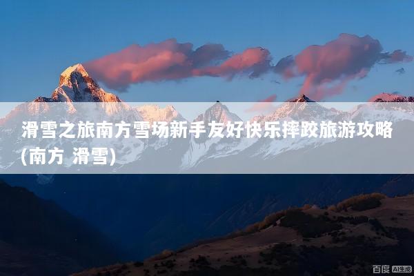 滑雪之旅南方雪场新手友好快乐摔跤旅游攻略(南方 滑雪)