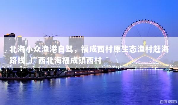 北海小众渔港自驾，福成西村原生态渔村赶海路线_广西北海福成镇西村