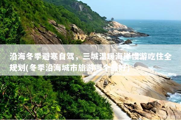 沿海冬季避寒自驾，三城温暖海岸慢游吃住全规划(冬季沿海城市旅游哪个最好)