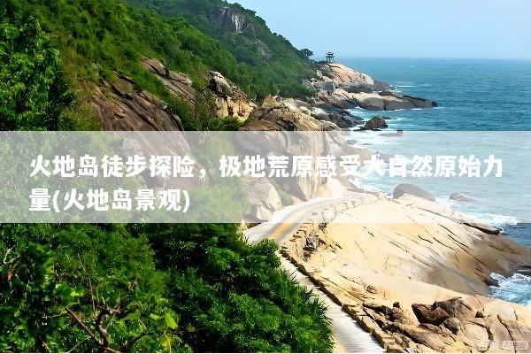 火地岛徒步探险，极地荒原感受大自然原始力量(火地岛景观)