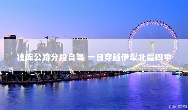 独库公路分段自驾 一日穿越伊犁北疆四季