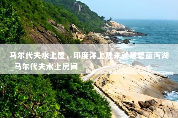 马尔代夫水上屋，印度洋上醒来就是碧蓝泻湖_马尔代夫水上房间