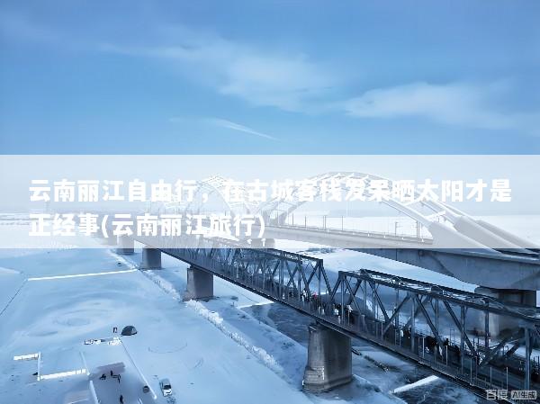 云南丽江自由行，在古城客栈发呆晒太阳才是正经事(云南丽江旅行)