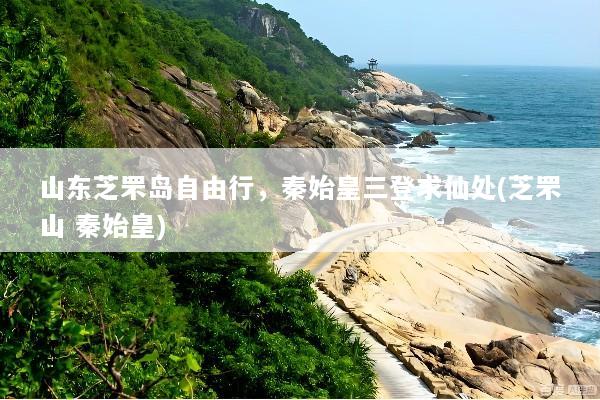 山东芝罘岛自由行，秦始皇三登求仙处(芝罘山 秦始皇)