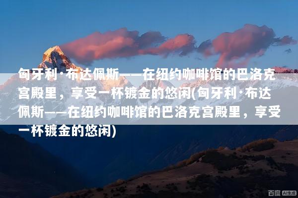 匈牙利·布达佩斯——在纽约咖啡馆的巴洛克宫殿里，享受一杯镀金的悠闲(匈牙利·布达佩斯——在纽约咖啡馆的巴洛克宫殿里，享受一杯镀金的悠闲)