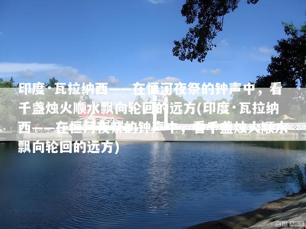 印度·瓦拉纳西——在恒河夜祭的钟声中，看千盏烛火顺水飘向轮回的远方(印度·瓦拉纳西——在恒河夜祭的钟声中，看千盏烛火顺水飘向轮回的远方)