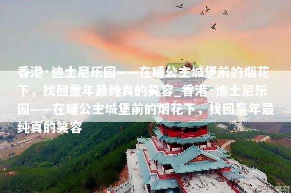 香港·迪士尼乐园——在睡公主城堡前的烟花下，找回童年最纯真的笑容_香港·迪士尼乐园——在睡公主城堡前的烟花下，找回童年最纯真的笑容