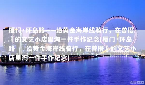 厦门·环岛路——沿黄金海岸线骑行，在曾厝垵的文艺小店里淘一件手作纪念(厦门·环岛路——沿黄金海岸线骑行，在曾厝垵的文艺小店里淘一件手作纪念)