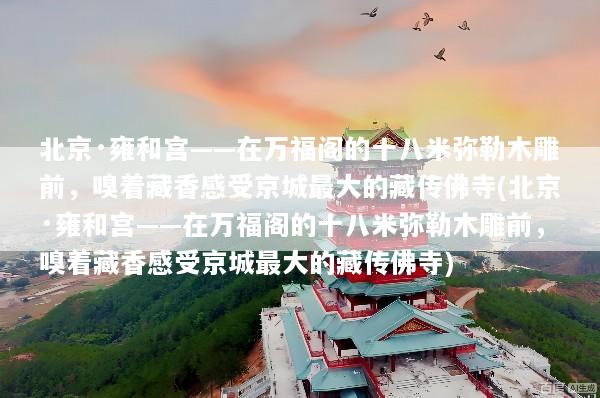 北京·雍和宫——在万福阁的十八米弥勒木雕前，嗅着藏香感受京城最大的藏传佛寺(北京·雍和宫——在万福阁的十八米弥勒木雕前，嗅着藏香感受京城最大的藏传佛寺)