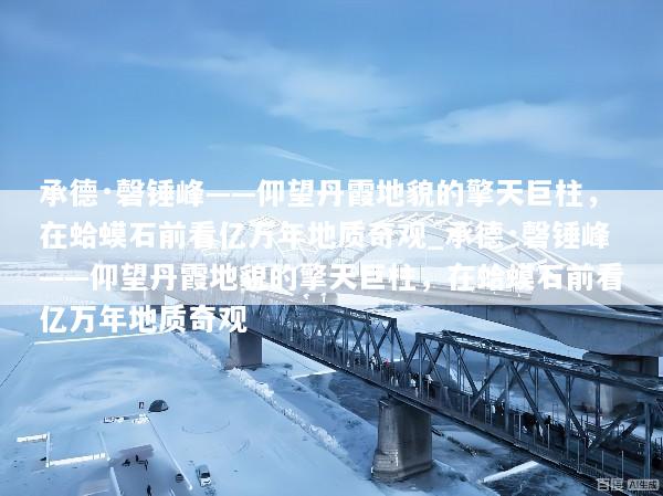 承德·磬锤峰——仰望丹霞地貌的擎天巨柱，在蛤蟆石前看亿万年地质奇观_承德·磬锤峰——仰望丹霞地貌的擎天巨柱，在蛤蟆石前看亿万年地质奇观