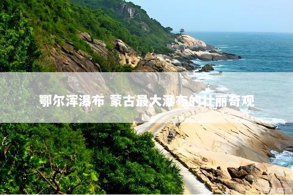 鄂尔浑瀑布 蒙古最大瀑布的壮丽奇观