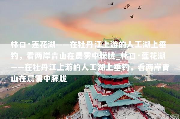 林口·莲花湖——在牡丹江上游的人工湖上垂钓，看两岸青山在晨雾中朦胧_林口·莲花湖——在牡丹江上游的人工湖上垂钓，看两岸青山在晨雾中朦胧