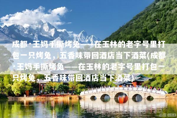 成都·王妈手撕烤兔——在玉林的老字号里打包一只烤兔，五香味带回酒店当下酒菜(成都·王妈手撕烤兔——在玉林的老字号里打包一只烤兔，五香味带回酒店当下酒菜)