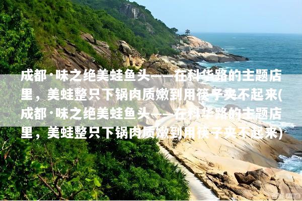 成都·味之绝美蛙鱼头——在科华路的主题店里，美蛙整只下锅肉质嫩到用筷子夹不起来(成都·味之绝美蛙鱼头——在科华路的主题店里，美蛙整只下锅肉质嫩到用筷子夹不起来)