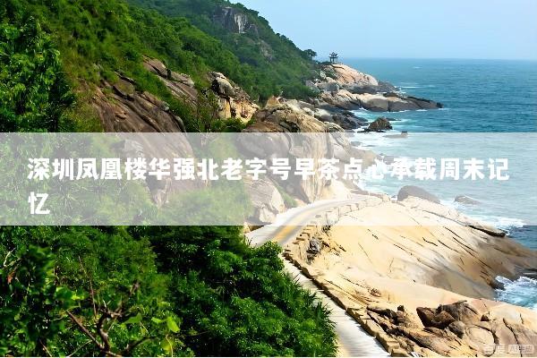 深圳凤凰楼华强北老字号早茶点心承载周末记忆