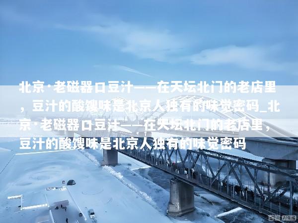 北京·老磁器口豆汁——在天坛北门的老店里，豆汁的酸馊味是北京人独有的味觉密码_北京·老磁器口豆汁——在天坛北门的老店里，豆汁的酸馊味是北京人独有的味觉密码