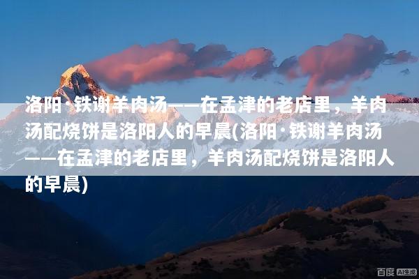 洛阳·铁谢羊肉汤——在孟津的老店里，羊肉汤配烧饼是洛阳人的早晨(洛阳·铁谢羊肉汤——在孟津的老店里，羊肉汤配烧饼是洛阳人的早晨)