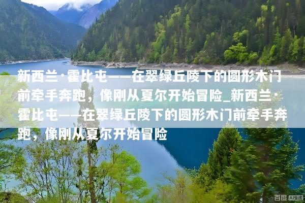 新西兰·霍比屯——在翠绿丘陵下的圆形木门前牵手奔跑，像刚从夏尔开始冒险_新西兰·霍比屯——在翠绿丘陵下的圆形木门前牵手奔跑，像刚从夏尔开始冒险