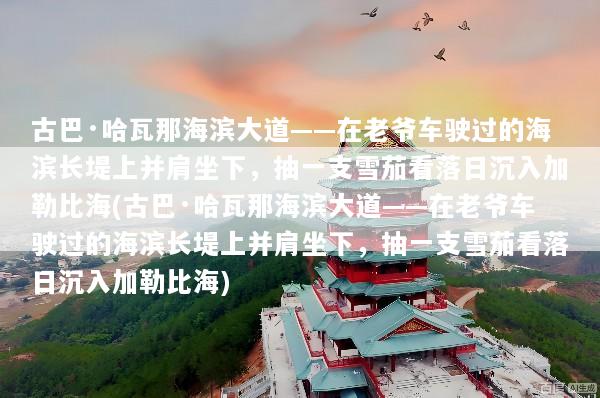 古巴·哈瓦那海滨大道——在老爷车驶过的海滨长堤上并肩坐下，抽一支雪茄看落日沉入加勒比海(古巴·哈瓦那海滨大道——在老爷车驶过的海滨长堤上并肩坐下，抽一支雪茄看落日沉入加勒比海)