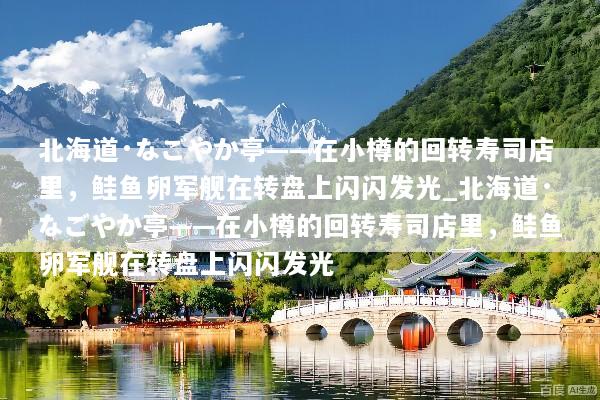 北海道·なごやか亭——在小樽的回转寿司店里，鲑鱼卵军舰在转盘上闪闪发光_北海道·なごやか亭——在小樽的回转寿司店里，鲑鱼卵军舰在转盘上闪闪发光