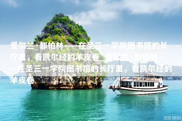 爱尔兰·都柏林——在圣三一学院图书馆的长厅里，看凯尔经的羊皮卷_爱尔兰·都柏林——在圣三一学院图书馆的长厅里，看凯尔经的羊皮卷
