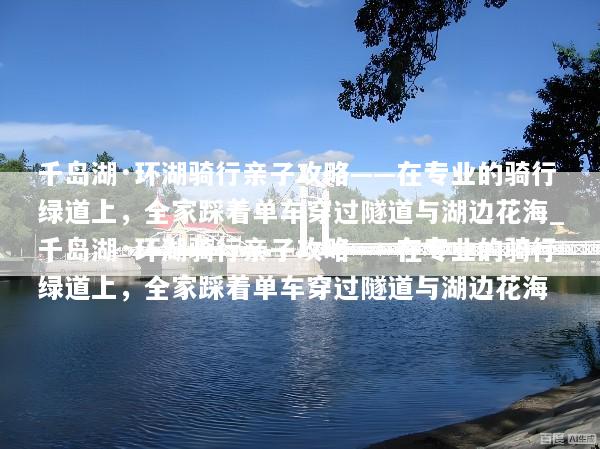 千岛湖·环湖骑行亲子攻略——在专业的骑行绿道上，全家踩着单车穿过隧道与湖边花海_千岛湖·环湖骑行亲子攻略——在专业的骑行绿道上，全家踩着单车穿过隧道与湖边花海