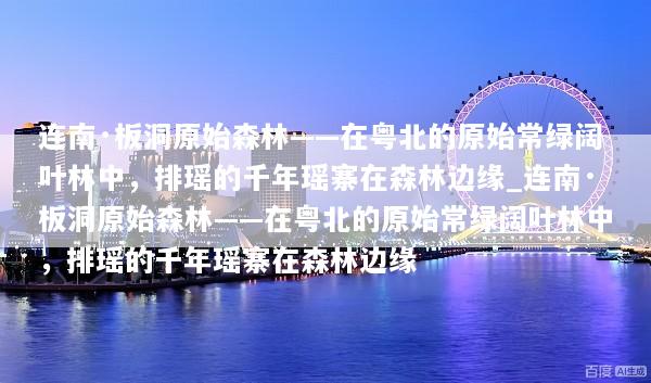 连南·板洞原始森林——在粤北的原始常绿阔叶林中，排瑶的千年瑶寨在森林边缘_连南·板洞原始森林——在粤北的原始常绿阔叶林中，排瑶的千年瑶寨在森林边缘