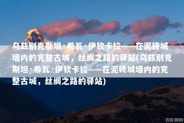 乌兹别克斯坦·希瓦·伊钦卡拉——在泥砖城墙内的完整古城，丝绸之路的驿站(乌兹别克斯坦·希瓦·伊钦卡拉——在泥砖城墙内的完整古城，丝绸之路的驿站)