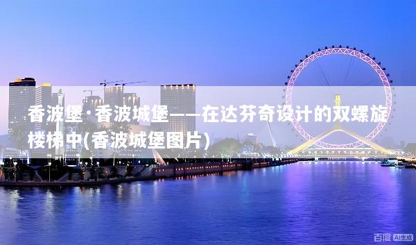 香波堡·香波城堡——在达芬奇设计的双螺旋楼梯中(香波城堡图片)