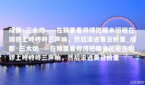 成都·三大炮——在锦里看师傅把糯米团砸在铜锣上咚咚咚三声响，然后滚进黄豆粉里_成都·三大炮——在锦里看师傅把糯米团砸在铜锣上咚咚咚三声响，然后滚进黄豆粉里