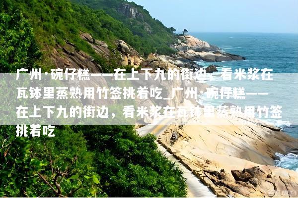 广州·碗仔糕——在上下九的街边，看米浆在瓦钵里蒸熟用竹签挑着吃_广州·碗仔糕——在上下九的街边，看米浆在瓦钵里蒸熟用竹签挑着吃