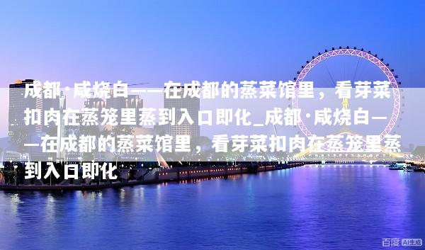 成都·咸烧白——在成都的蒸菜馆里，看芽菜扣肉在蒸笼里蒸到入口即化_成都·咸烧白——在成都的蒸菜馆里，看芽菜扣肉在蒸笼里蒸到入口即化