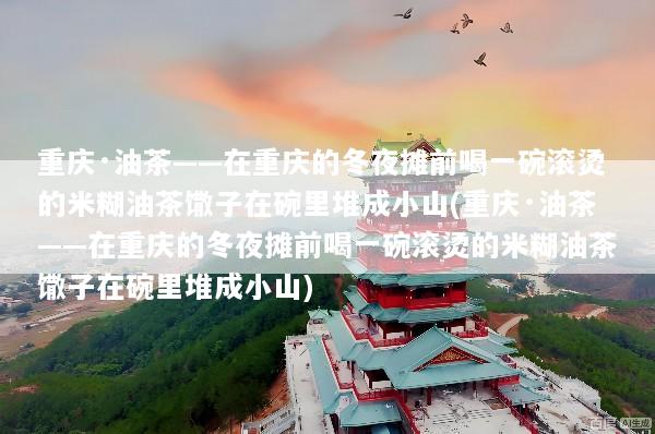 重庆·油茶——在重庆的冬夜摊前喝一碗滚烫的米糊油茶馓子在碗里堆成小山(重庆·油茶——在重庆的冬夜摊前喝一碗滚烫的米糊油茶馓子在碗里堆成小山)