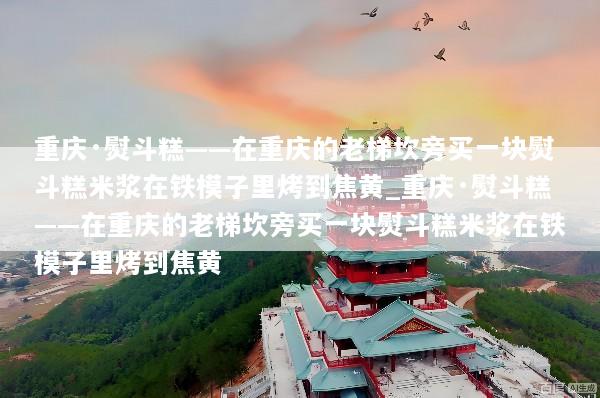 重庆·熨斗糕——在重庆的老梯坎旁买一块熨斗糕米浆在铁模子里烤到焦黄_重庆·熨斗糕——在重庆的老梯坎旁买一块熨斗糕米浆在铁模子里烤到焦黄