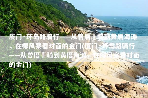 厦门·环岛路骑行——从曾厝垵骑到黄厝海滩，在椰风寨看对面的金门(厦门·环岛路骑行——从曾厝垵骑到黄厝海滩，在椰风寨看对面的金门)