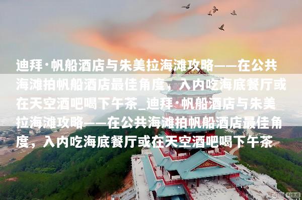 迪拜·帆船酒店与朱美拉海滩攻略——在公共海滩拍帆船酒店最佳角度，入内吃海底餐厅或在天空酒吧喝下午茶_迪拜·帆船酒店与朱美拉海滩攻略——在公共海滩拍帆船酒店最佳角度，入内吃海底餐厅或在天空酒吧喝下午茶