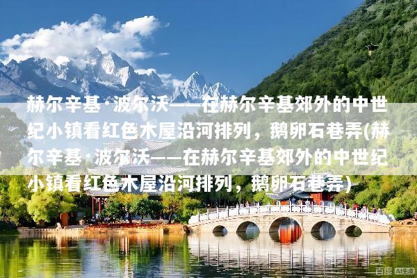 赫尔辛基·波尔沃——在赫尔辛基郊外的中世纪小镇看红色木屋沿河排列，鹅卵石巷弄(赫尔辛基·波尔沃——在赫尔辛基郊外的中世纪小镇看红色木屋沿河排列，鹅卵石巷弄)