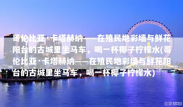 哥伦比亚·卡塔赫纳——在殖民地彩墙与鲜花阳台的古城里坐马车，喝一杯椰子柠檬水(哥伦比亚·卡塔赫纳——在殖民地彩墙与鲜花阳台的古城里坐马车，喝一杯椰子柠檬水)