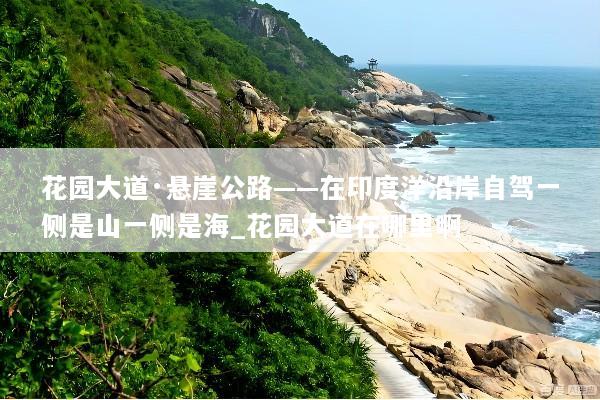 花园大道·悬崖公路——在印度洋沿岸自驾一侧是山一侧是海_花园大道在哪里啊