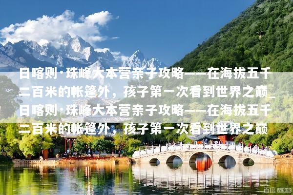 日喀则·珠峰大本营亲子攻略——在海拔五千二百米的帐篷外，孩子第一次看到世界之巅_日喀则·珠峰大本营亲子攻略——在海拔五千二百米的帐篷外，孩子第一次看到世界之巅