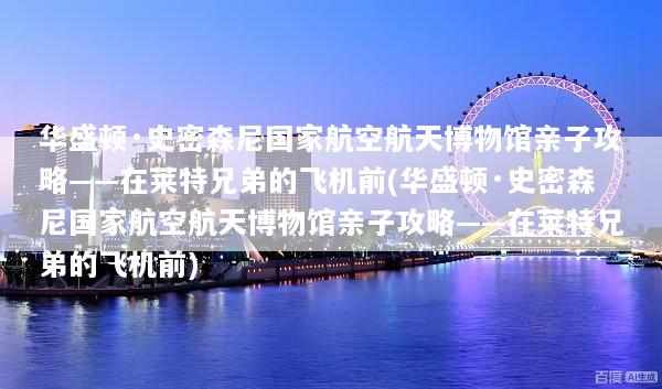 华盛顿·史密森尼国家航空航天博物馆亲子攻略——在莱特兄弟的飞机前(华盛顿·史密森尼国家航空航天博物馆亲子攻略——在莱特兄弟的飞机前)