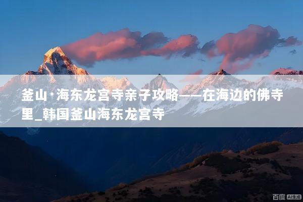 釜山·海东龙宫寺亲子攻略——在海边的佛寺里_韩国釜山海东龙宫寺