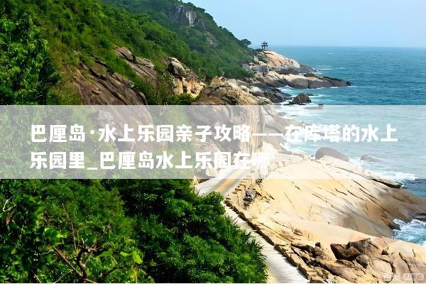 巴厘岛·水上乐园亲子攻略——在库塔的水上乐园里_巴厘岛水上乐园在哪