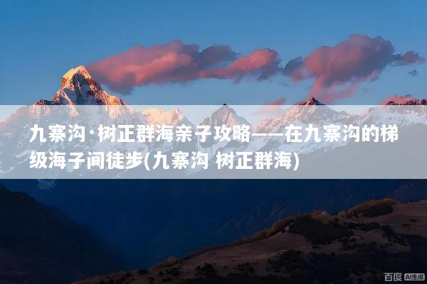 九寨沟·树正群海亲子攻略——在九寨沟的梯级海子间徒步(九寨沟 树正群海)