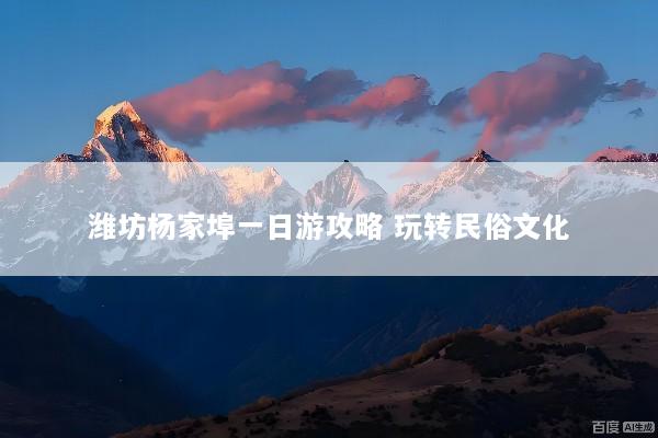 潍坊杨家埠一日游攻略 玩转民俗文化