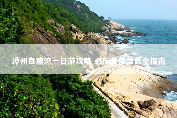 漳州白塘湾一日游攻略 必玩景点美食全指南