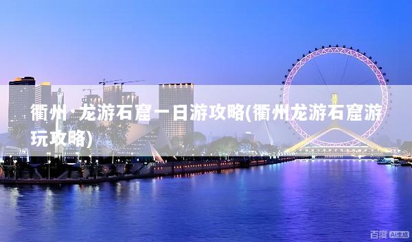 衢州·龙游石窟一日游攻略(衢州龙游石窟游玩攻略)